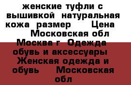 женские туфли с вышивкой, натуральная кожа, размер 36 › Цена ­ 400 - Московская обл., Москва г. Одежда, обувь и аксессуары » Женская одежда и обувь   . Московская обл.